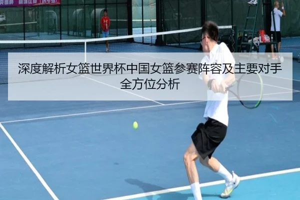 深度解析女篮世界杯中国女篮参赛阵容及主要对手全方位分析