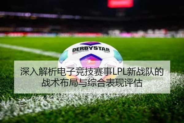 深入解析电子竞技赛事LPL新战队的战术布局与综合表现评估